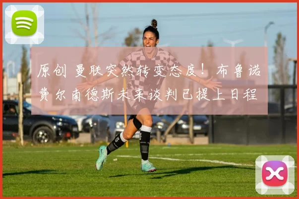 原创 曼联突然转变态度！布鲁诺・费尔南德斯未来谈判已提上日程