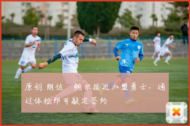 原创 朗佐・鲍尔接近加盟勇士，通过体检即可敲定签约