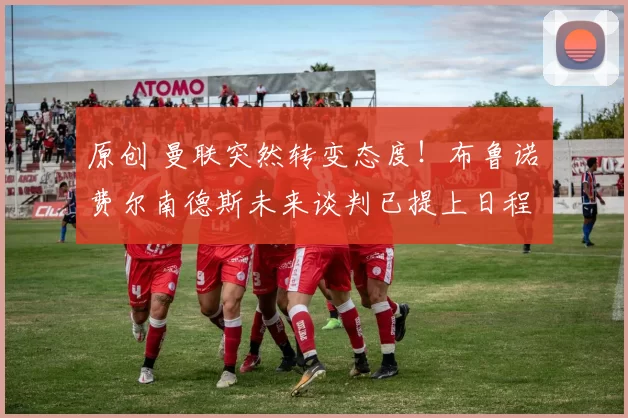 原创 曼联突然转变态度！布鲁诺・费尔南德斯未来谈判已提上日程