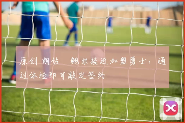 原创 朗佐・鲍尔接近加盟勇士，通过体检即可敲定签约