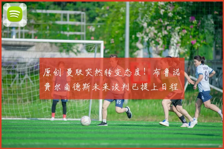 原创 曼联突然转变态度！布鲁诺・费尔南德斯未来谈判已提上日程