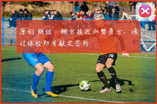 原创 朗佐・鲍尔接近加盟勇士，通过体检即可敲定签约