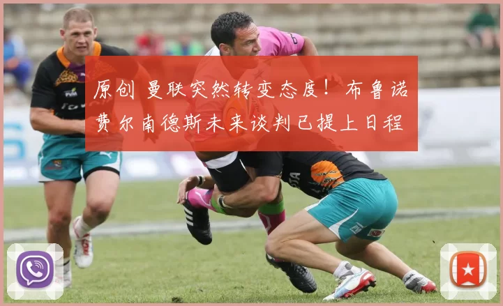 原创 曼联突然转变态度！布鲁诺・费尔南德斯未来谈判已提上日程