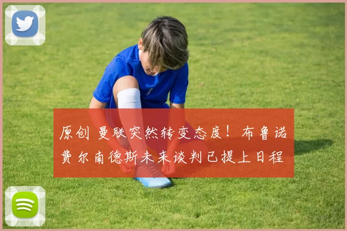 原创 曼联突然转变态度！布鲁诺・费尔南德斯未来谈判已提上日程