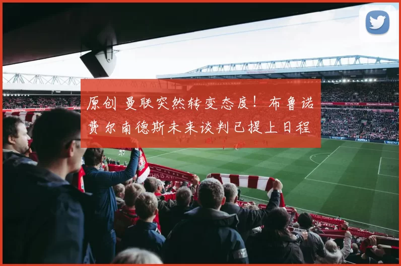 原创 曼联突然转变态度!布鲁诺・费尔南德斯未来谈判已提上日程