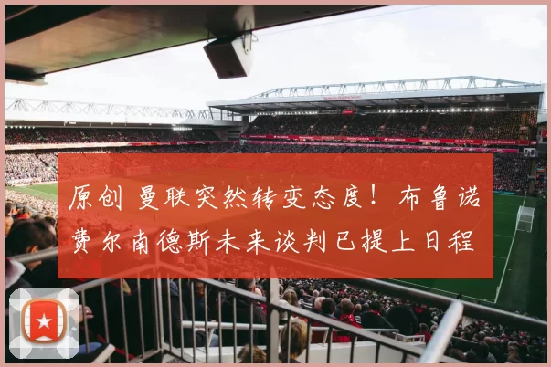 原创 曼联突然转变态度！布鲁诺・费尔南德斯未来谈判已提上日程