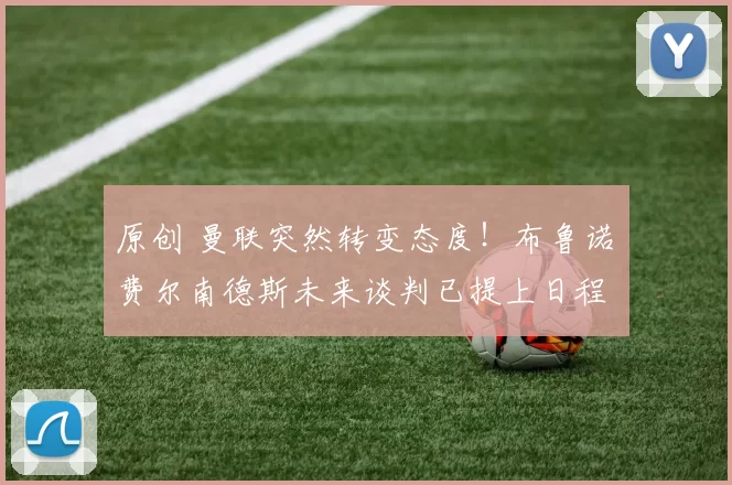 原创 曼联突然转变态度！布鲁诺・费尔南德斯未来谈判已提上日程