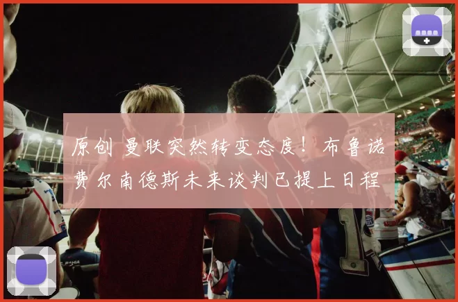 原创 曼联突然转变态度！布鲁诺・费尔南德斯未来谈判已提上日程