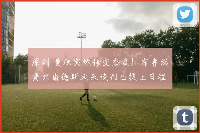 原创 曼联突然转变态度！布鲁诺・费尔南德斯未来谈判已提上日程