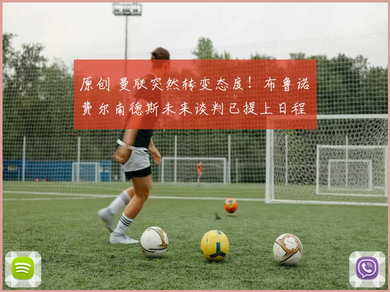 原创 曼联突然转变态度！布鲁诺・费尔南德斯未来谈判已提上日程
