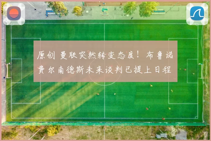 原创 曼联突然转变态度！布鲁诺・费尔南德斯未来谈判已提上日程