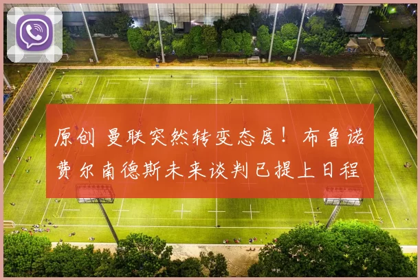 原创 曼联突然转变态度！布鲁诺・费尔南德斯未来谈判已提上日程