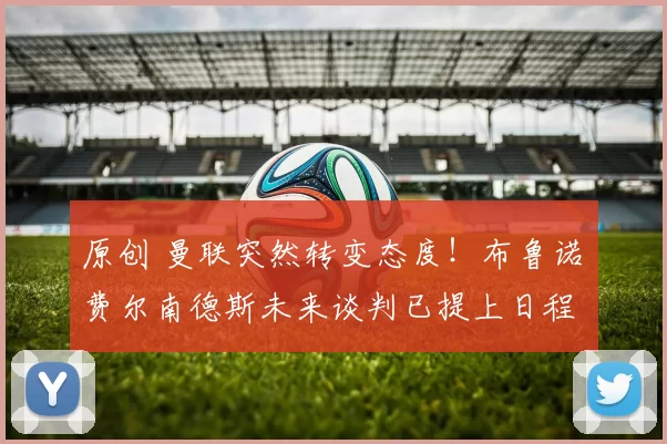 原创 曼联突然转变态度！布鲁诺・费尔南德斯未来谈判已提上日程