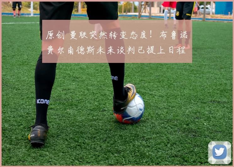 原创 曼联突然转变态度！布鲁诺・费尔南德斯未来谈判已提上日程