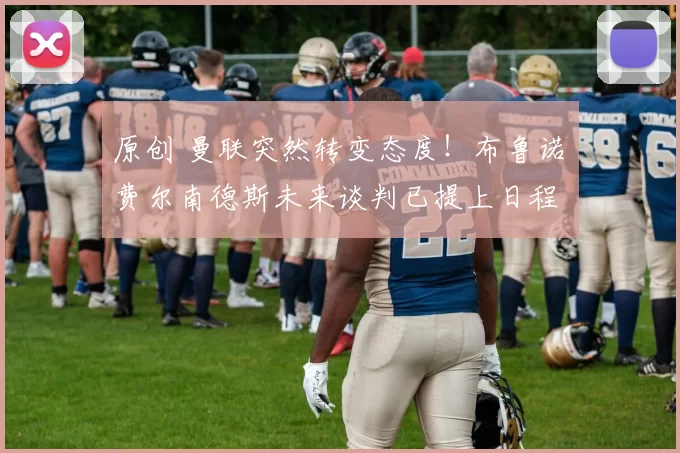 原创 曼联突然转变态度！布鲁诺・费尔南德斯未来谈判已提上日程