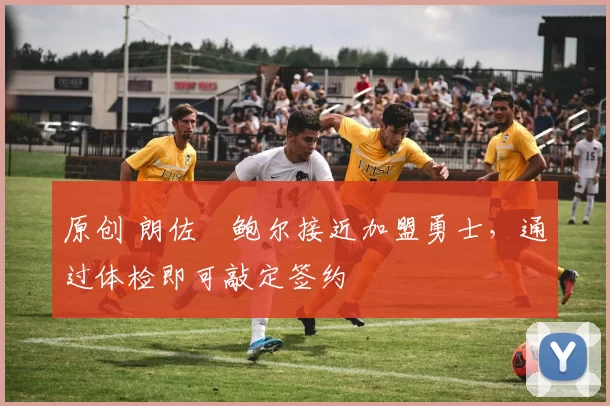 原创 朗佐・鲍尔接近加盟勇士，通过体检即可敲定签约