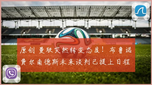 原创 曼联突然转变态度！布鲁诺・费尔南德斯未来谈判已提上日程