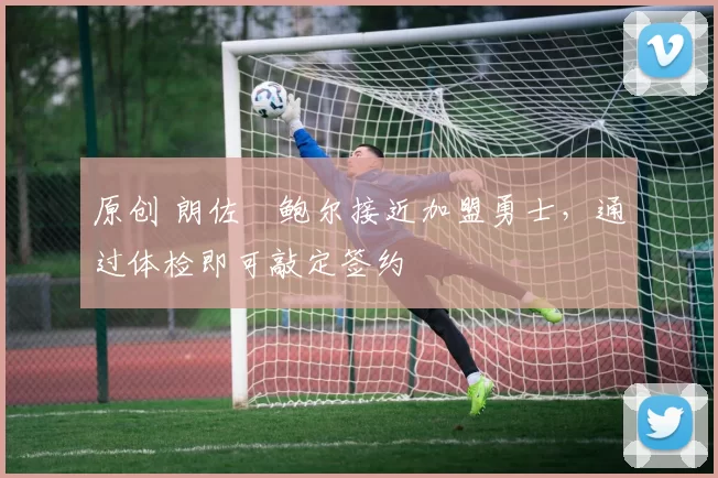 原创 朗佐・鲍尔接近加盟勇士，通过体检即可敲定签约