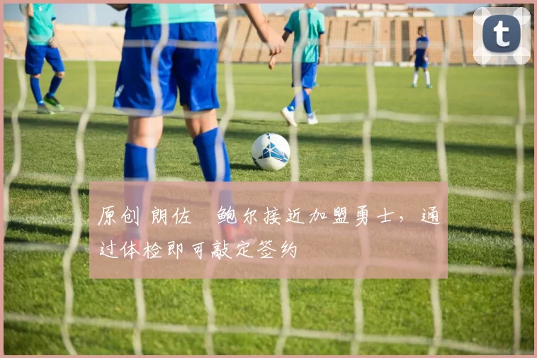 原创 朗佐・鲍尔接近加盟勇士，通过体检即可敲定签约