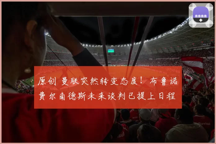 原创 曼联突然转变态度！布鲁诺・费尔南德斯未来谈判已提上日程