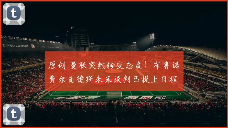 原创 曼联突然转变态度！布鲁诺・费尔南德斯未来谈判已提上日程