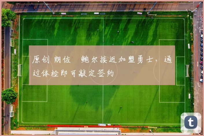 原创 朗佐・鲍尔接近加盟勇士，通过体检即可敲定签约