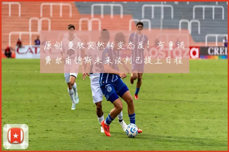 原创 曼联突然转变态度！布鲁诺・费尔南德斯未来谈判已提上日程