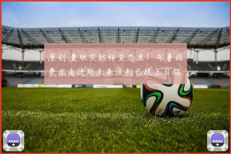 原创 曼联突然转变态度！布鲁诺・费尔南德斯未来谈判已提上日程