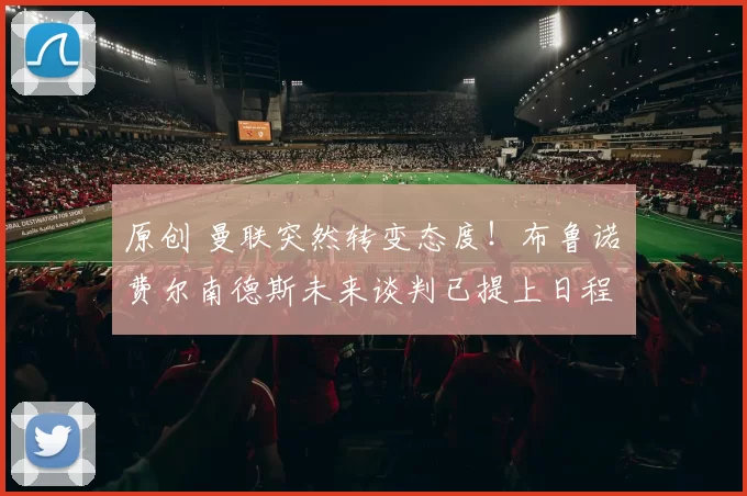 原创 曼联突然转变态度！布鲁诺・费尔南德斯未来谈判已提上日程