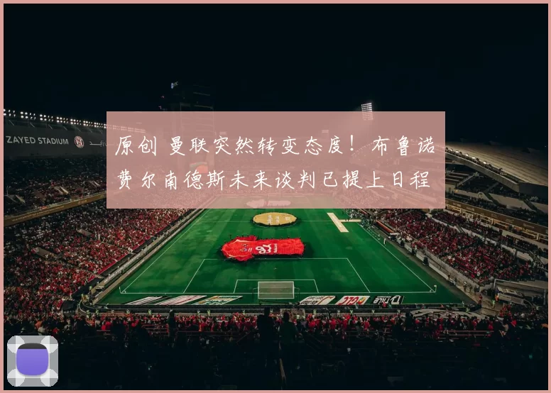 原创 曼联突然转变态度！布鲁诺・费尔南德斯未来谈判已提上日程