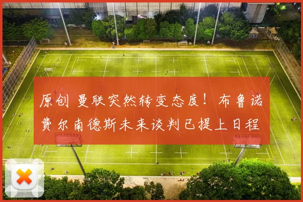 原创 曼联突然转变态度！布鲁诺・费尔南德斯未来谈判已提上日程