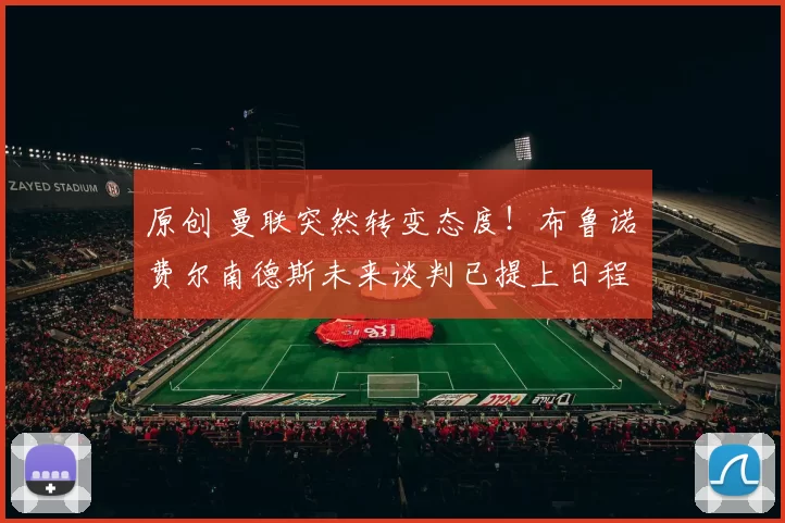 原创 曼联突然转变态度！布鲁诺・费尔南德斯未来谈判已提上日程