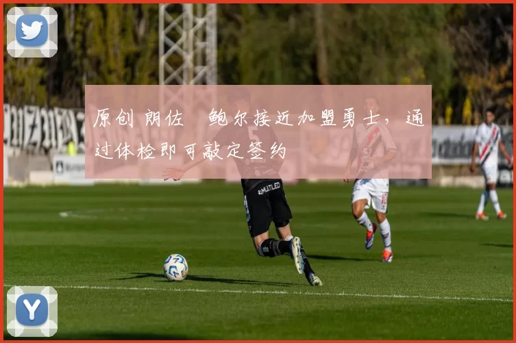 原创 朗佐・鲍尔接近加盟勇士，通过体检即可敲定签约