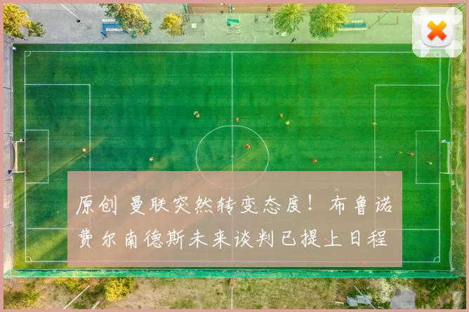 原创 曼联突然转变态度！布鲁诺・费尔南德斯未来谈判已提上日程