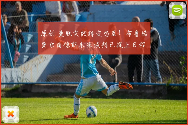 原创 曼联突然转变态度！布鲁诺・费尔南德斯未来谈判已提上日程