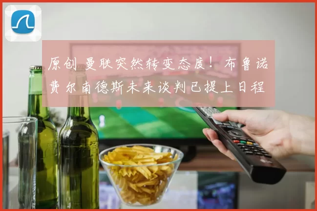 原创 曼联突然转变态度！布鲁诺・费尔南德斯未来谈判已提上日程