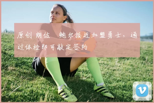 原创 朗佐・鲍尔接近加盟勇士，通过体检即可敲定签约