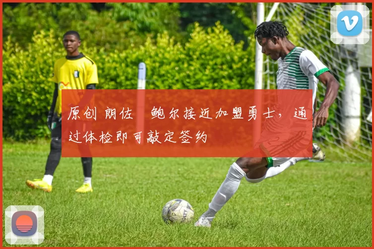 原创 朗佐・鲍尔接近加盟勇士，通过体检即可敲定签约