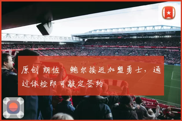 原创 朗佐・鲍尔接近加盟勇士，通过体检即可敲定签约