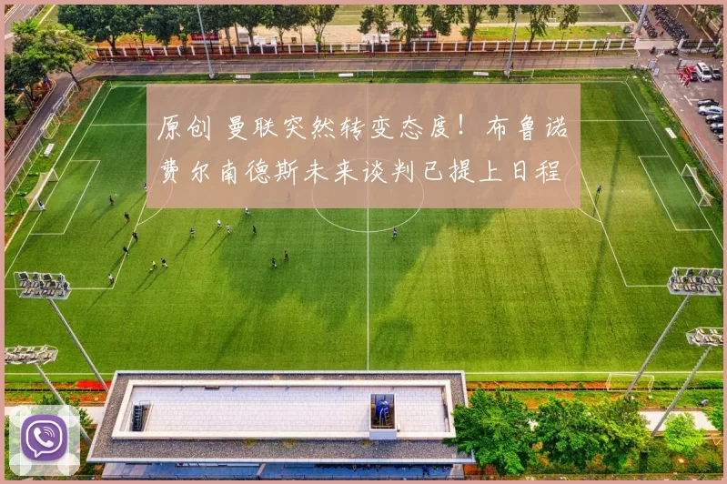 原创 曼联突然转变态度！布鲁诺・费尔南德斯未来谈判已提上日程