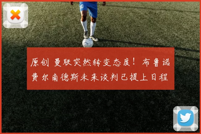 原创 曼联突然转变态度！布鲁诺・费尔南德斯未来谈判已提上日程