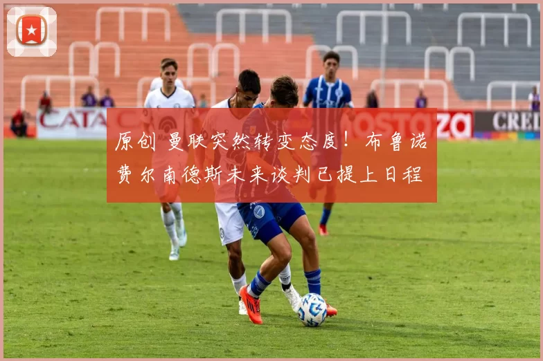 原创 曼联突然转变态度！布鲁诺・费尔南德斯未来谈判已提上日程