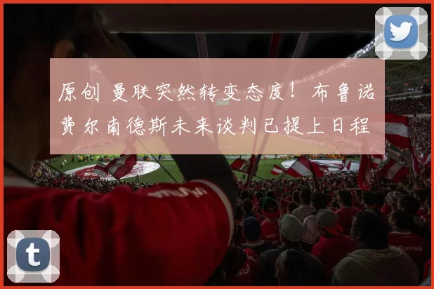 原创 曼联突然转变态度！布鲁诺・费尔南德斯未来谈判已提上日程