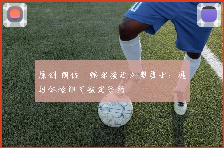 原创 朗佐・鲍尔接近加盟勇士，通过体检即可敲定签约