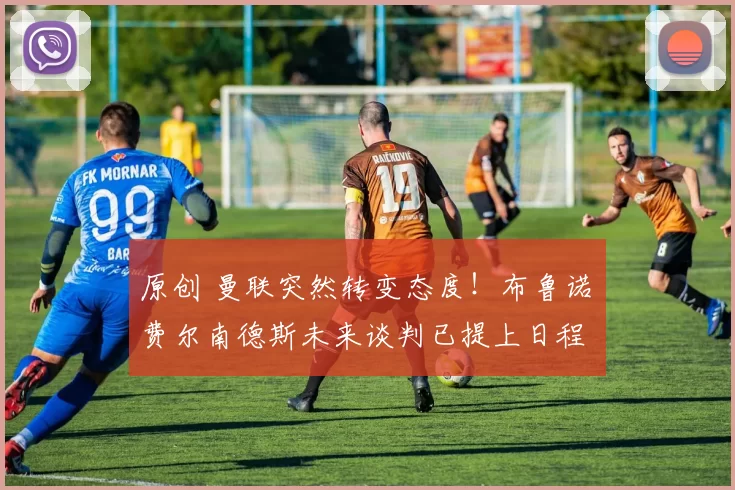 原创 曼联突然转变态度！布鲁诺・费尔南德斯未来谈判已提上日程