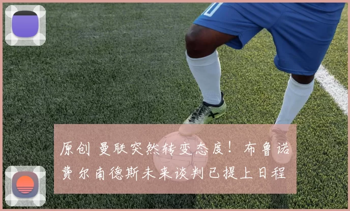 原创 曼联突然转变态度！布鲁诺・费尔南德斯未来谈判已提上日程