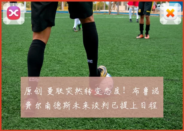 原创 曼联突然转变态度！布鲁诺・费尔南德斯未来谈判已提上日程