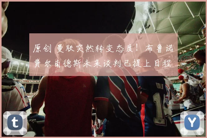 原创 曼联突然转变态度！布鲁诺・费尔南德斯未来谈判已提上日程