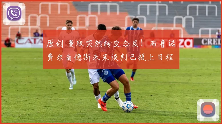 原创 曼联突然转变态度！布鲁诺・费尔南德斯未来谈判已提上日程