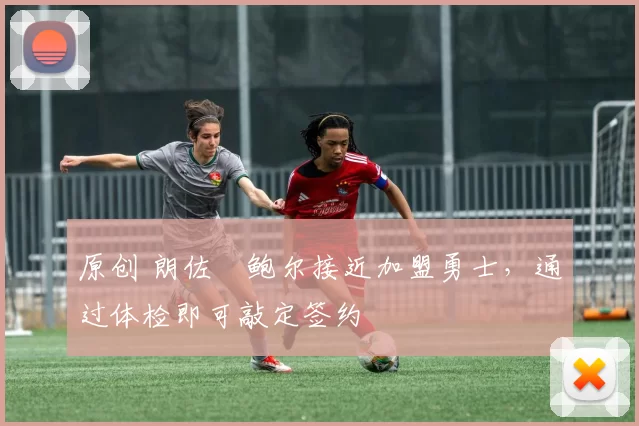 原创 朗佐・鲍尔接近加盟勇士，通过体检即可敲定签约